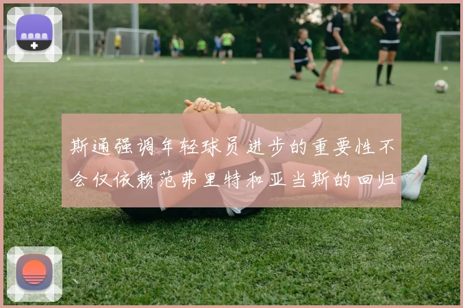斯通强调年轻球员进步的重要性不会仅依赖范弗里特和亚当斯的回归