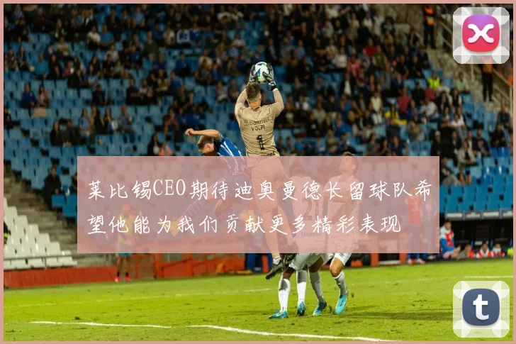 莱比锡CEO期待迪奥曼德长留球队希望他能为我们贡献更多精彩表现