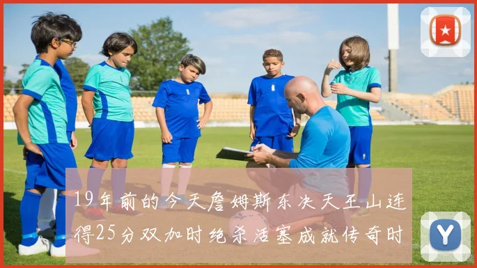 19年前的今天詹姆斯东决天王山连得25分双加时绝杀活塞成就传奇时刻