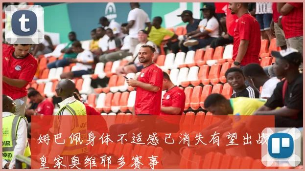 姆巴佩身体不适感已消失有望出战皇家奥维耶多赛事