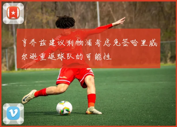 亨乔兹建议利物浦考虑免签哈里威尔逊重返球队的可能性