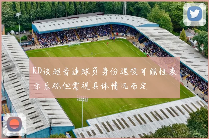 KD谈超音速球员身份退役可能性表示乐观但需视具体情况而定