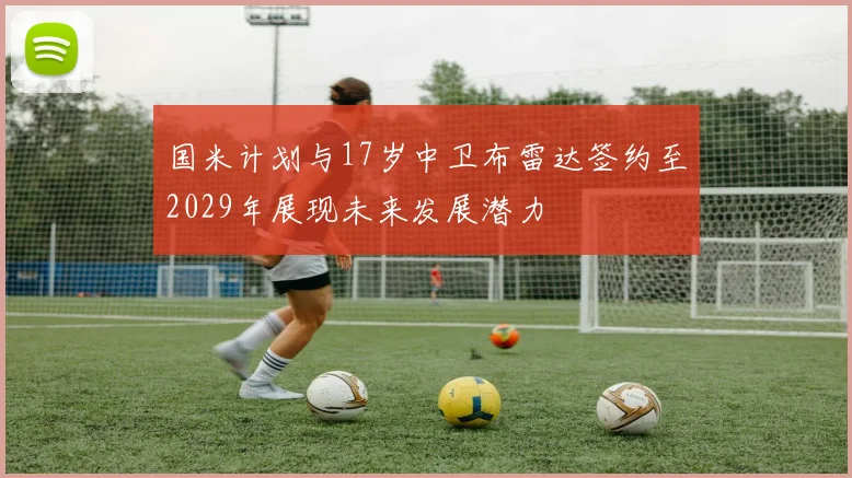 国米计划与17岁中卫布雷达签约至2029年展现未来发展潜力