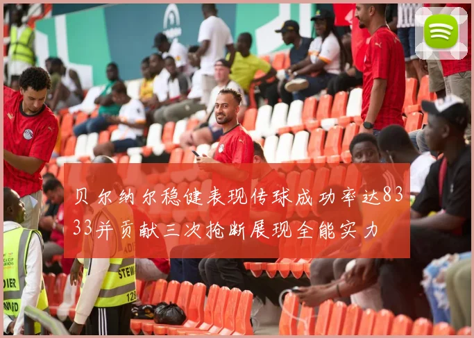 贝尔纳尔稳健表现传球成功率达8333并贡献三次抢断展现全能实力