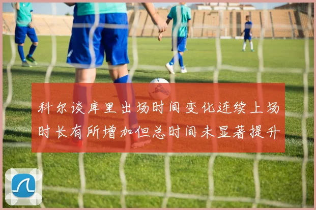 科尔谈库里出场时间变化连续上场时长有所增加但总时间未显著提升