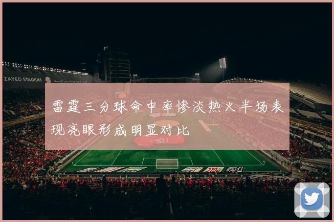 雷霆三分球命中率惨淡热火半场表现亮眼形成明显对比