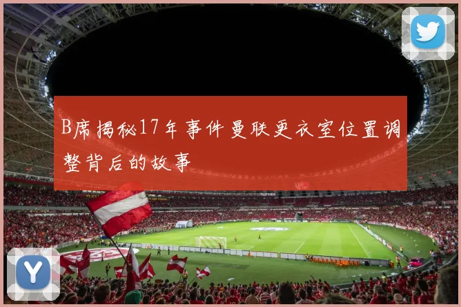 B席揭秘17年事件曼联更衣室位置调整背后的故事