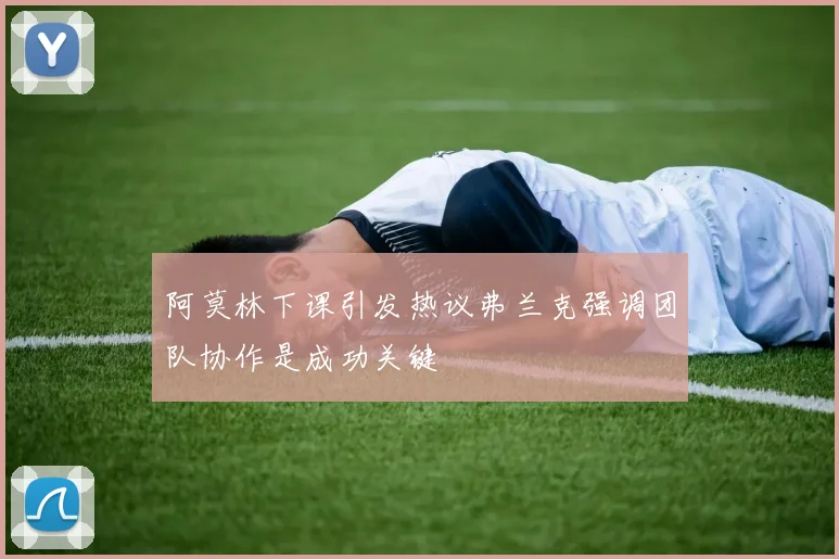 阿莫林下课引发热议弗兰克强调团队协作是成功关键