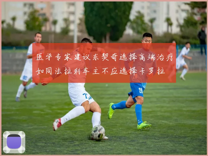 医学专家建议东契奇选择高端治疗如同法拉利车主不应选择卡罗拉