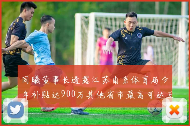 同曦董事长透露江苏南京体育局今年补贴达900万其他省市最高可达五千万