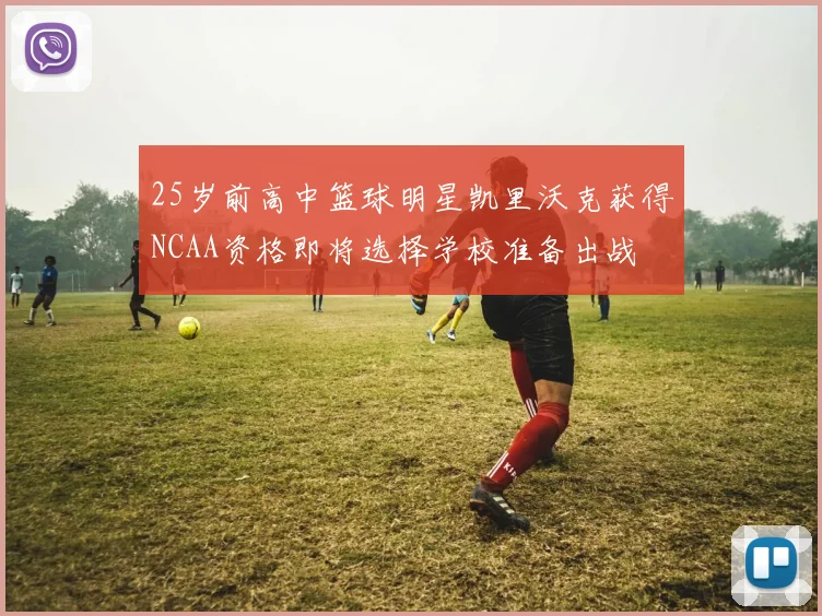 25岁前高中篮球明星凯里沃克获得NCAA资格即将选择学校准备出战