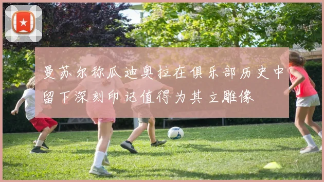 曼苏尔称瓜迪奥拉在俱乐部历史中留下深刻印记值得为其立雕像