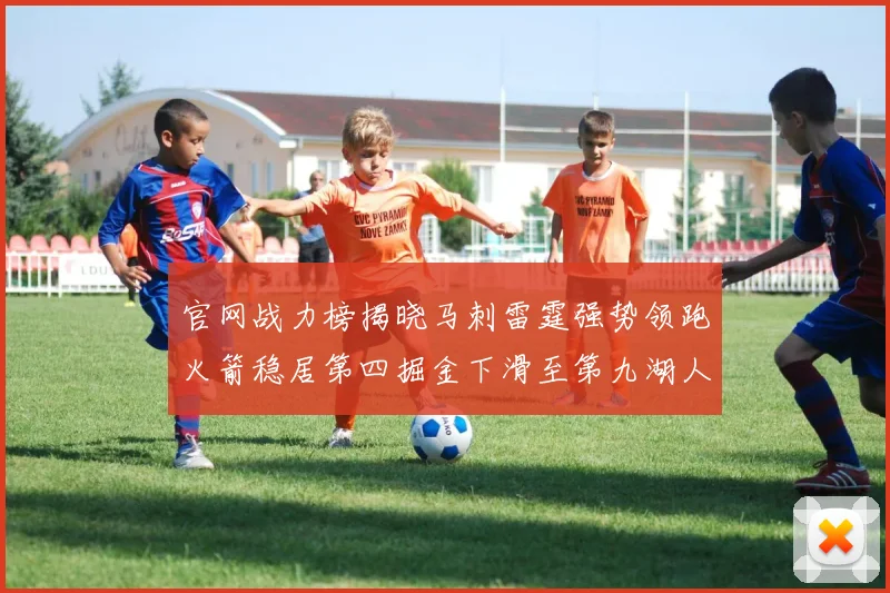 官网战力榜揭晓马刺雷霆强势领跑火箭稳居第四掘金下滑至第九湖人十名勇士十六快船十九
