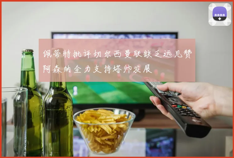 佩蒂特批评切尔西曼联缺乏远见赞阿森纳全力支持塔帅发展