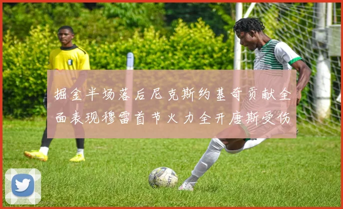 掘金半场落后尼克斯约基奇贡献全面表现穆雷首节火力全开唐斯受伤拼搏不止