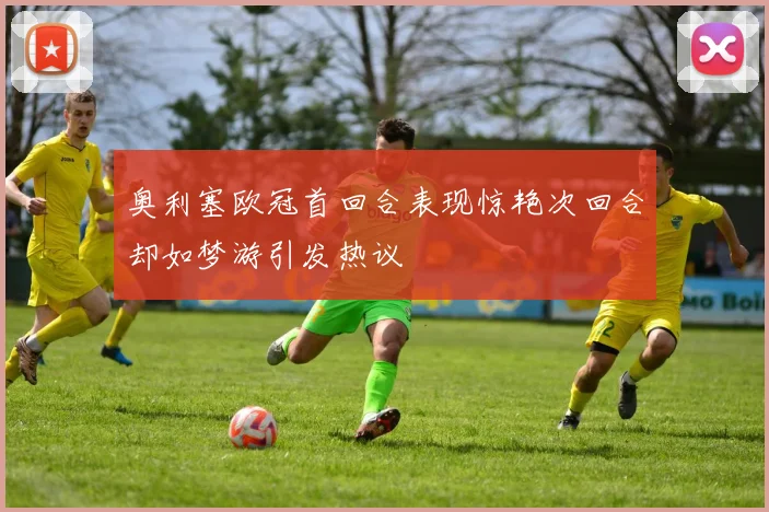 奥利塞欧冠首回合表现惊艳次回合却如梦游引发热议