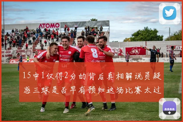15中1仅得2分的背后真相解说员疑惑三球是否早有预知这场比赛太过抽象