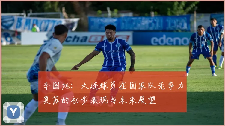 李国旭：大连球员在国家队竞争力复苏的初步表现与未来展望