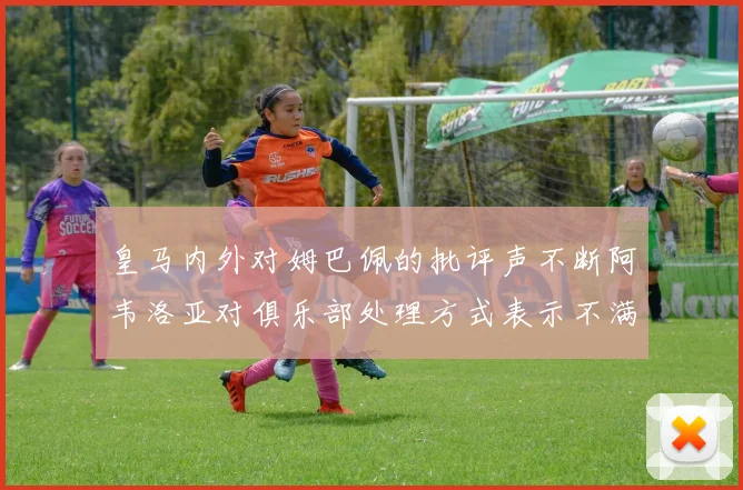 皇马内外对姆巴佩的批评声不断阿韦洛亚对俱乐部处理方式表示不满