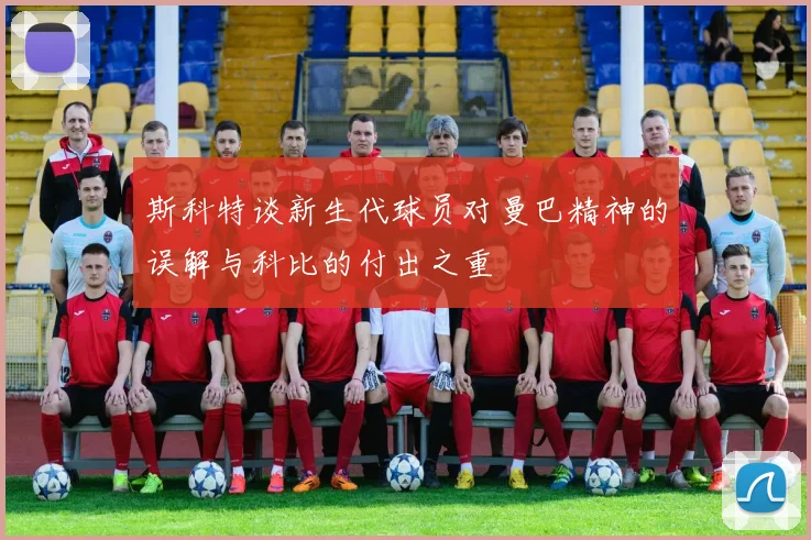 斯科特谈新生代球员对曼巴精神的误解与科比的付出之重