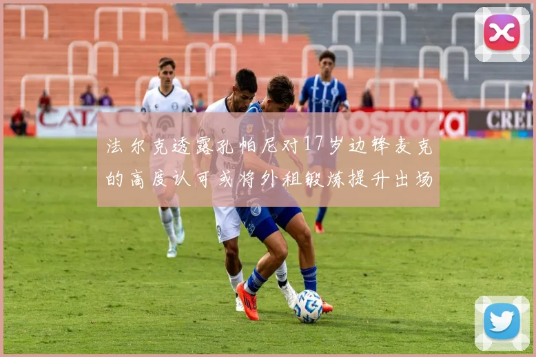 法尔克透露孔帕尼对17岁边锋麦克的高度认可或将外租锻炼提升出场机会
