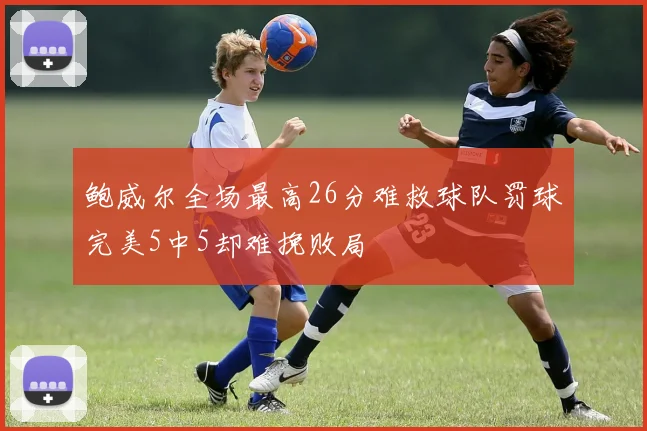 鲍威尔全场最高26分难救球队罚球完美5中5却难挽败局