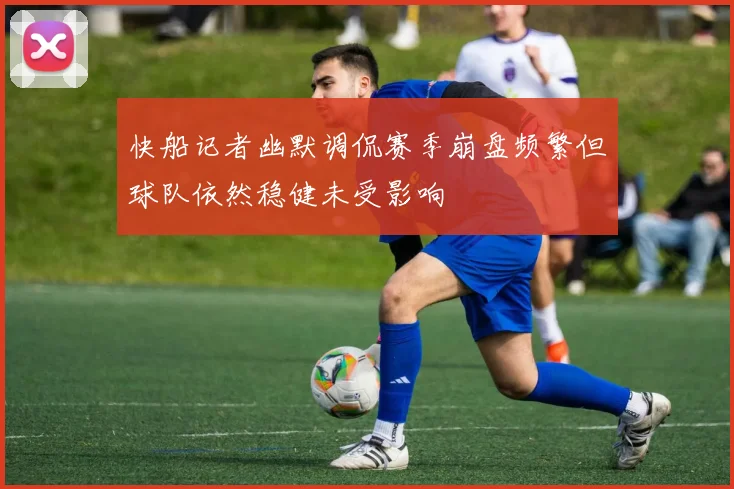 快船记者幽默调侃赛季崩盘频繁但球队依然稳健未受影响