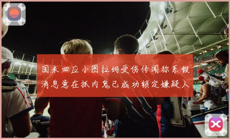 国米回应小图拉姆受伤传闻称系假消息意在抓内鬼已成功锁定嫌疑人